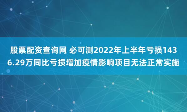股票配资查询网 必可测2022年上半年亏损1436.29万同比亏损增加疫情影响项目无法正常实施