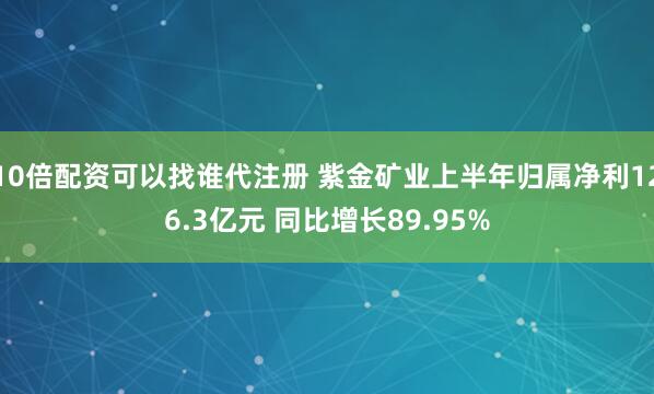 10倍配资可以找谁代注册 紫金矿业上半年归属净利126.3亿元 同比增长89.95%