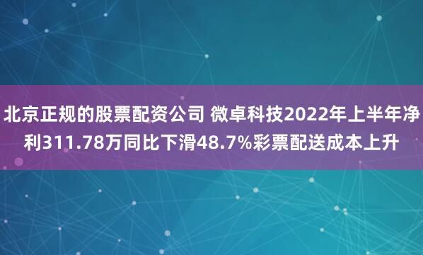 北京正规的股票配资公司 微卓科技2022年上半年净利311.78万同比下滑48.7%彩票配送成本上升