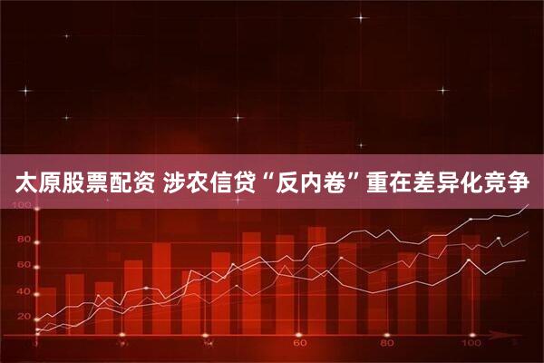 太原股票配资 涉农信贷“反内卷”重在差异化竞争