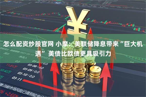 怎么配资炒股官网 小摩：美联储降息带来“巨大机遇” 美债比欧债更具吸引力