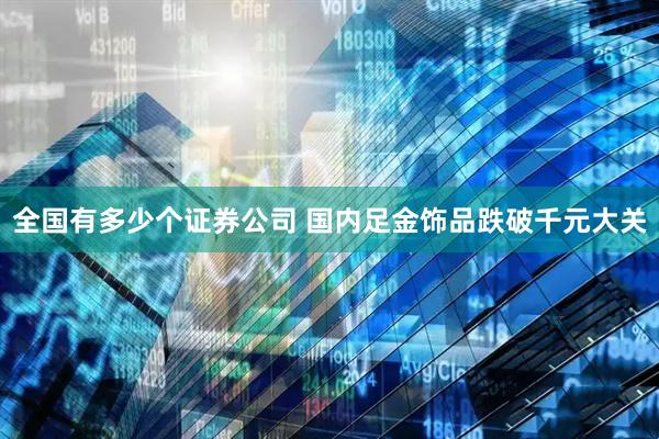全国有多少个证券公司 国内足金饰品跌破千元大关