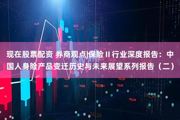 现在股票配资 券商观点|保险Ⅱ行业深度报告：中国人身险产品变迁历史与未来展望系列报告（二）