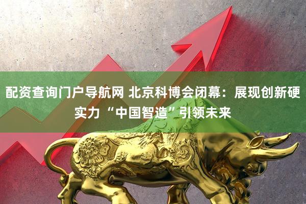 配资查询门户导航网 北京科博会闭幕：展现创新硬实力 “中国智造”引领未来