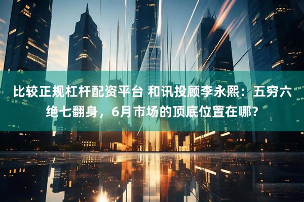 比较正规杠杆配资平台 和讯投顾李永熙:五穷六绝七翻身,6月市场的顶底位置在哪?
