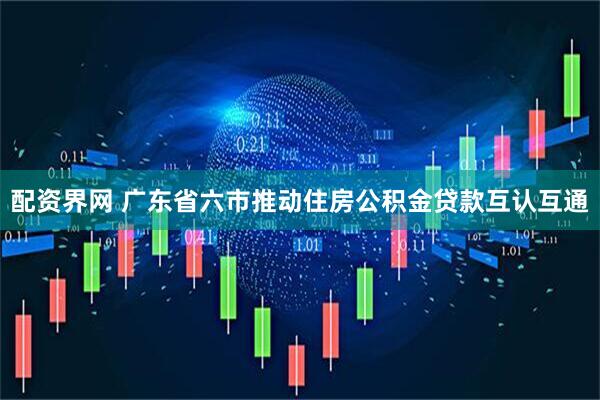 配资界网 广东省六市推动住房公积金贷款互认互通