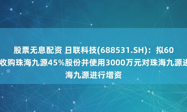 股票无息配资 日联科技(688531.SH)：拟6075万元收购珠海九源45%股份并使用3000万元对珠海九源进行增资