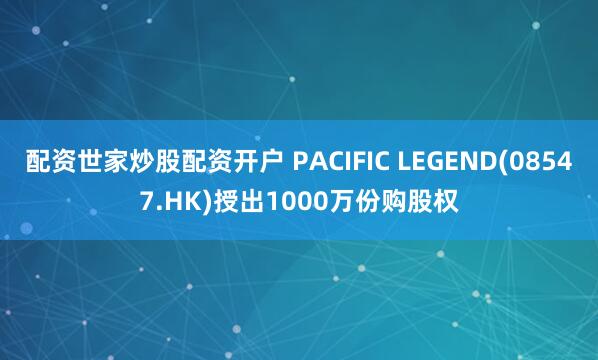 配资世家炒股配资开户 PACIFIC LEGEND(08547.HK)授出1000万份购股权
