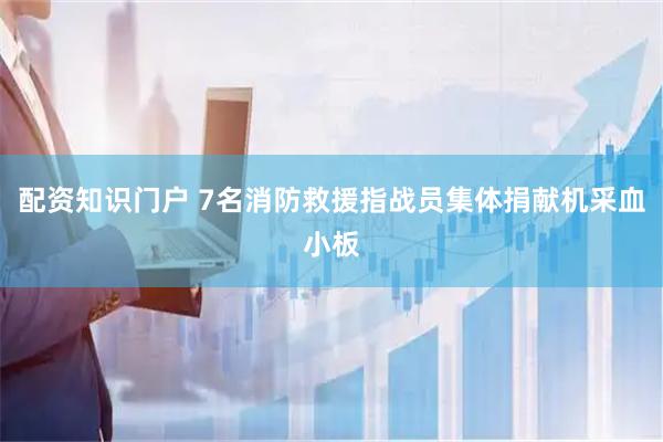 配资知识门户 7名消防救援指战员集体捐献机采血小板