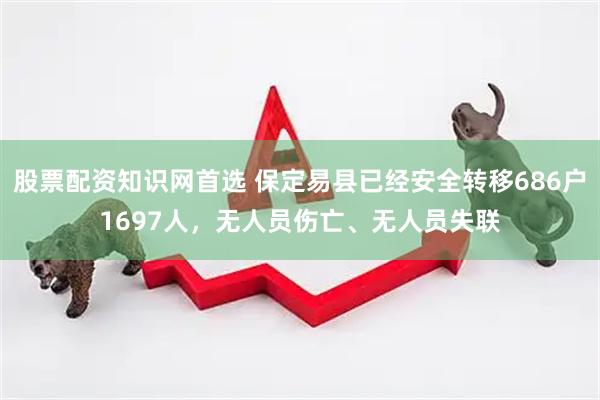 股票配资知识网首选 保定易县已经安全转移686户1697人，无人员伤亡、无人员失联