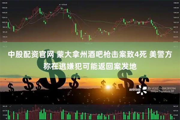 中股配资官网 蒙大拿州酒吧枪击案致4死 美警方称在逃嫌犯可能返回案发地
