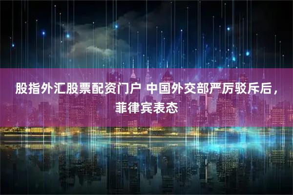 股指外汇股票配资门户 中国外交部严厉驳斥后，菲律宾表态