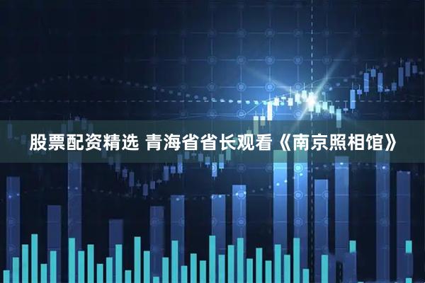 股票配资精选 青海省省长观看《南京照相馆》