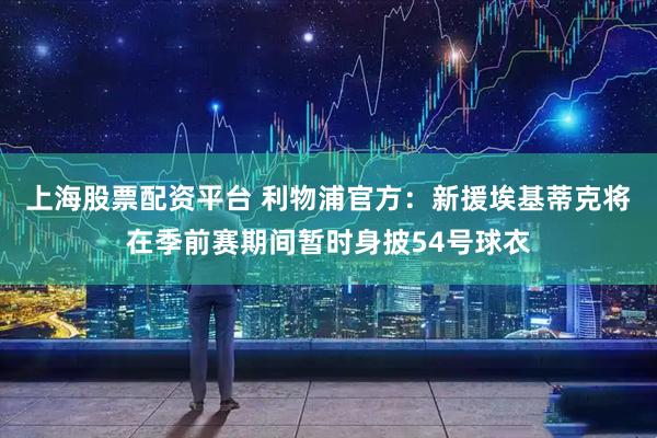 上海股票配资平台 利物浦官方：新援埃基蒂克将在季前赛期间暂时身披54号球衣