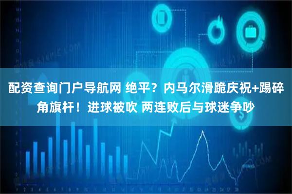 配资查询门户导航网 绝平？内马尔滑跪庆祝+踢碎角旗杆！进球被吹 两连败后与球迷争吵