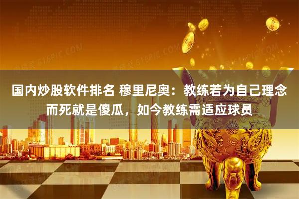 国内炒股软件排名 穆里尼奥：教练若为自己理念而死就是傻瓜，如今教练需适应球员