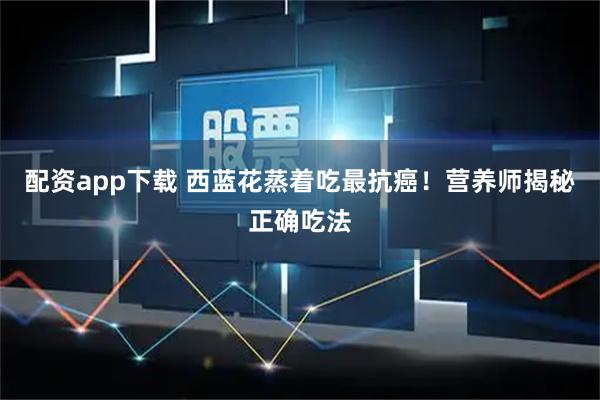 配资app下载 西蓝花蒸着吃最抗癌！营养师揭秘正确吃法