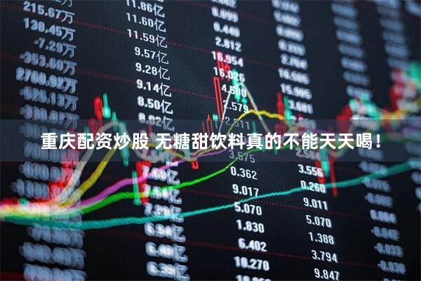 重庆配资炒股 无糖甜饮料真的不能天天喝！