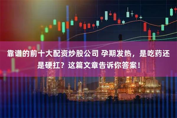 靠谱的前十大配资炒股公司 孕期发热，是吃药还是硬扛？这篇文章告诉你答案！