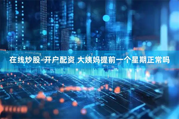 在线炒股-开户配资 大姨妈提前一个星期正常吗