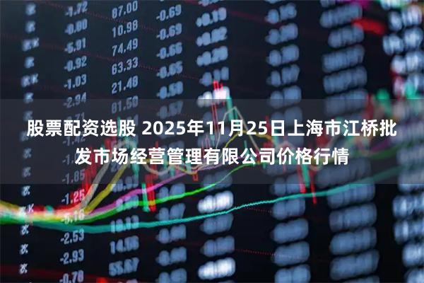 股票配资选股 2025年11月25日上海市江桥批发市场经营管理有限公司价格行情