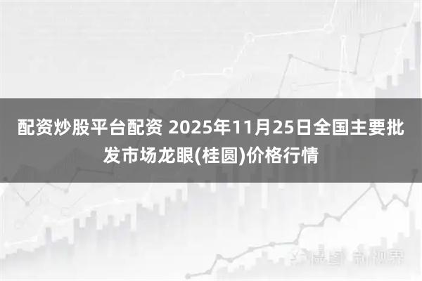 配资炒股平台配资 2025年11月25日全国主要批发市场龙眼(桂圆)价格行情