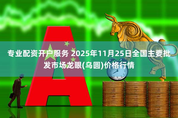 专业配资开户服务 2025年11月25日全国主要批发市场龙眼(乌圆)价格行情