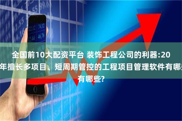 全国前10大配资平台 装饰工程公司的利器:2026年擅长多项目、短周期管控的工程项目管理软件有哪些?
