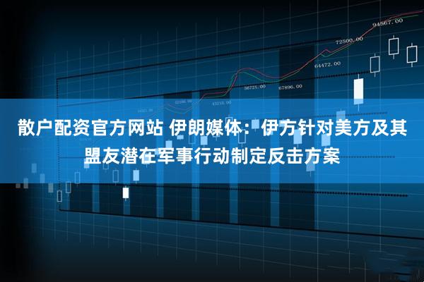 散户配资官方网站 伊朗媒体：伊方针对美方及其盟友潜在军事行动制定反击方案