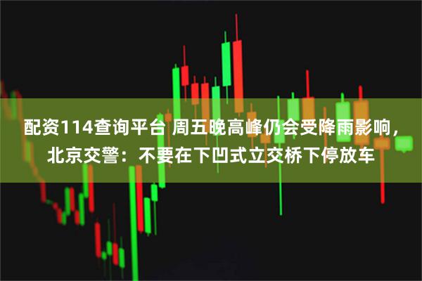配资114查询平台 周五晚高峰仍会受降雨影响，北京交警：不要在下凹式立交桥下停放车