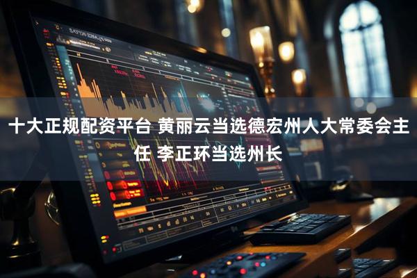 十大正规配资平台 黄丽云当选德宏州人大常委会主任 李正环当选州长