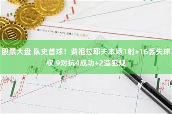 股票大盘 队史首球！费祖拉耶夫本场1射+16丢失球权 9对抗4成功+2造犯规