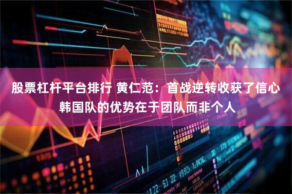 股票杠杆平台排行 黄仁范：首战逆转收获了信心 韩国队的优势在于团队而非个人