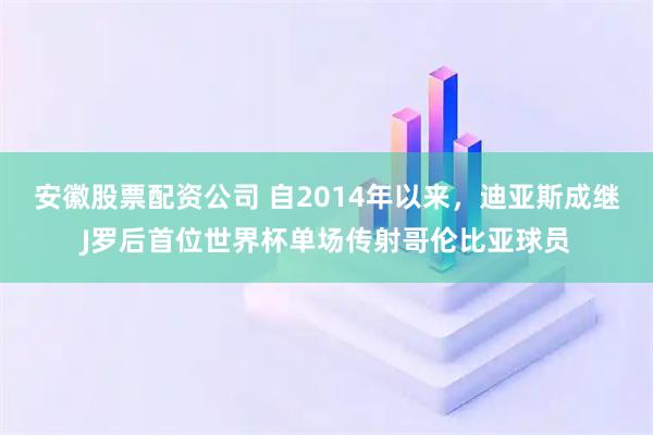 安徽股票配资公司 自2014年以来，迪亚斯成继J罗后首位世界杯单场传射哥伦比亚球员