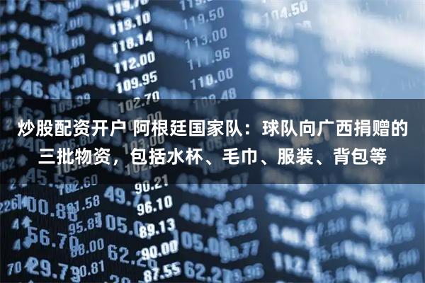 炒股配资开户 阿根廷国家队：球队向广西捐赠的三批物资，包括水杯、毛巾、服装、背包等