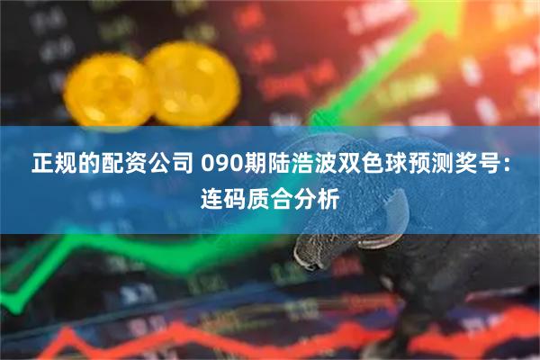 正规的配资公司 090期陆浩波双色球预测奖号：连码质合分析