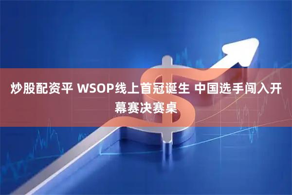 炒股配资平 WSOP线上首冠诞生 中国选手闯入开幕赛决赛桌