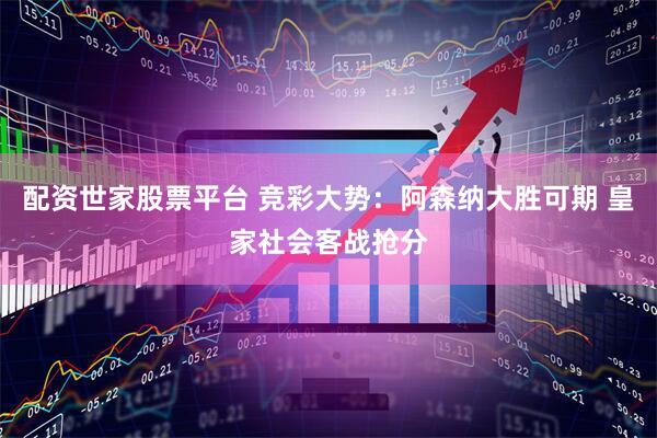 配资世家股票平台 竞彩大势：阿森纳大胜可期 皇家社会客战抢分