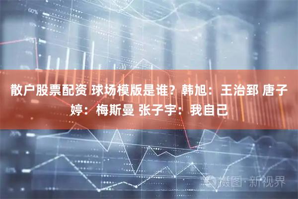 散户股票配资 球场模版是谁？韩旭：王治郅 唐子婷：梅斯曼 张子宇：我自己